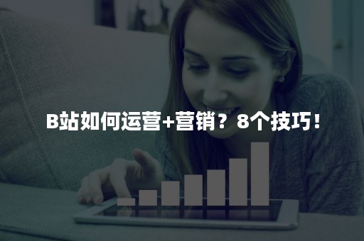 B站如何运营+营销？8个技巧！