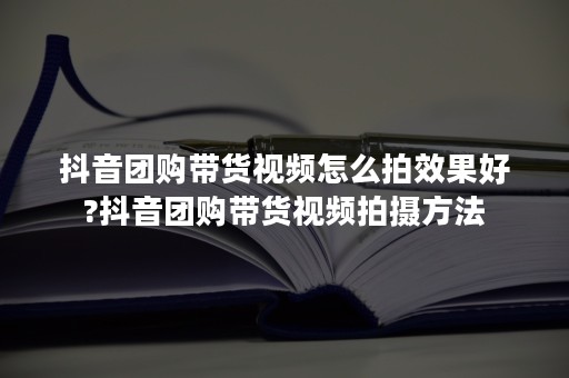 抖音团购带货视频怎么拍效果好?抖音团购带货视频拍摄方法