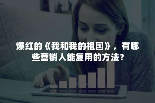 爆红的《我和我的祖国》，有哪些营销人能复用的方法？