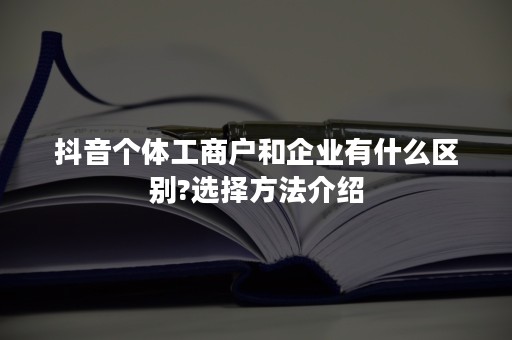 抖音个体工商户和企业有什么区别?选择方法介绍