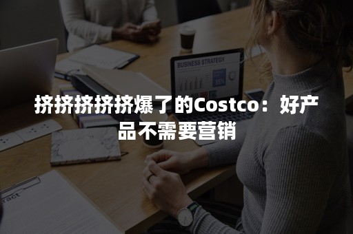 挤挤挤挤挤爆了的Costco：好产品不需要营销