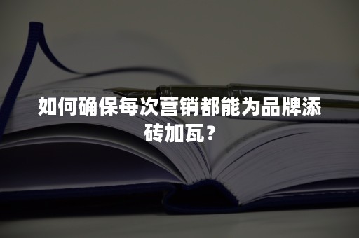 如何确保每次营销都能为品牌添砖加瓦？