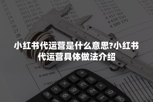 小红书代运营是什么意思?小红书代运营具体做法介绍