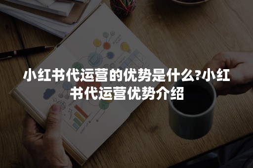 小红书代运营的优势是什么?小红书代运营优势介绍