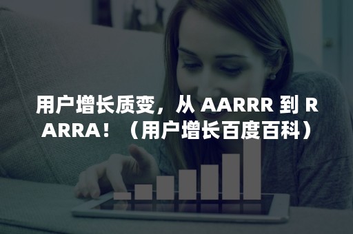 用户增长质变，从 AARRR 到 RARRA！（用户增长百度百科）