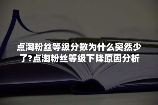 点淘粉丝等级分数为什么突然少了?点淘粉丝等级下降原因分析