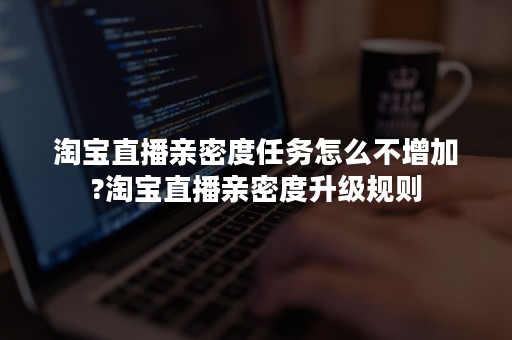 淘宝直播亲密度任务怎么不增加?淘宝直播亲密度升级规则