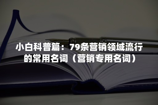 小白科普篇：79条营销领域流行的常用名词（营销专用名词）