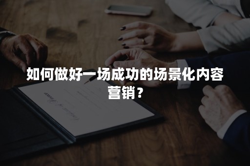 如何做好一场成功的场景化内容营销？