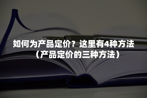 如何为产品定价？这里有4种方法（产品定价的三种方法）