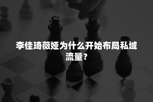 李佳琦薇娅为什么开始布局私域流量？