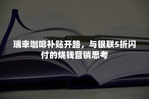 瑞幸咖啡补贴开路，与银联5折闪付的烧钱营销思考