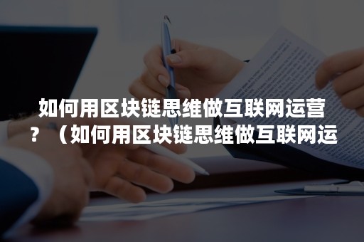 如何用区块链思维做互联网运营？（如何用区块链思维做互联网运营工作）