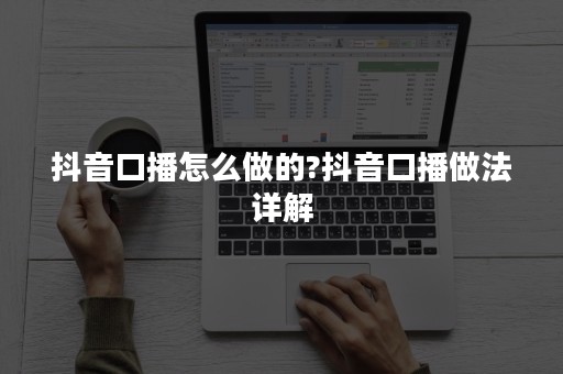 抖音口播怎么做的?抖音口播做法详解