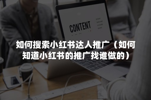 如何搜索小红书达人推广（如何知道小红书的推广找谁做的）