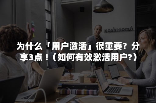 为什么「用户激活」很重要？分享3点 !（如何有效激活用户?）