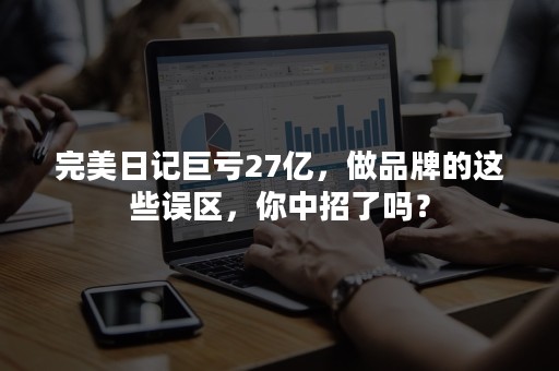 完美日记巨亏27亿，做品牌的这些误区，你中招了吗？
