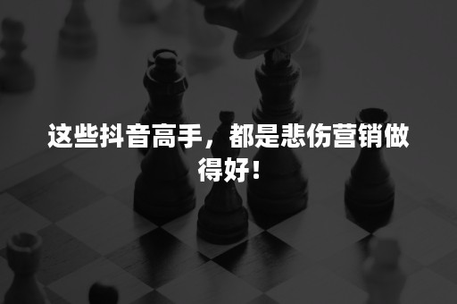 这些抖音高手，都是悲伤营销做得好！