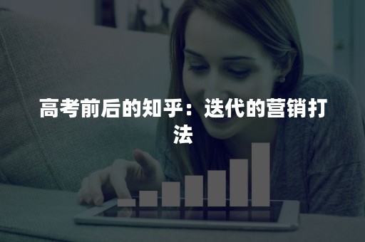 高考前后的知乎：迭代的营销打法