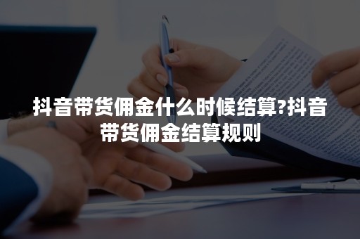 抖音带货佣金什么时候结算?抖音带货佣金结算规则