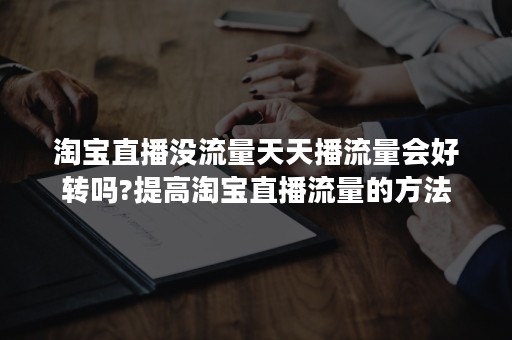 淘宝直播没流量天天播流量会好转吗?提高淘宝直播流量的方法