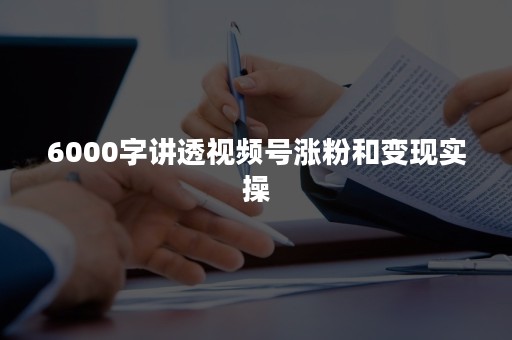 6000字讲透视频号涨粉和变现实操