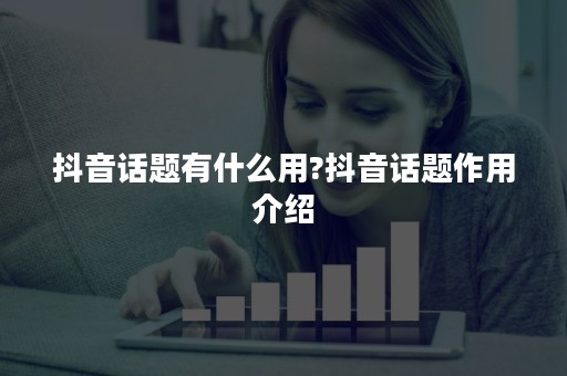 抖音话题有什么用?抖音话题作用介绍