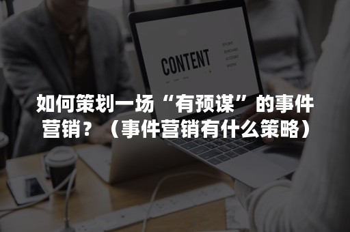 如何策划一场“有预谋”的事件营销？（事件营销有什么策略）