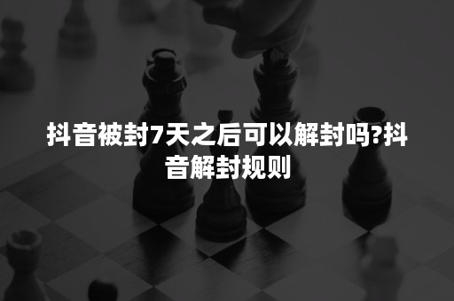 抖音被封7天之后可以解封吗?抖音解封规则