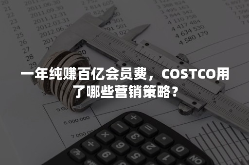 一年纯赚百亿会员费，COSTCO用了哪些营销策略？