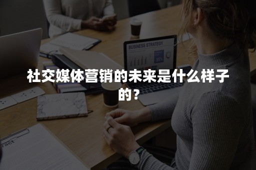 社交媒体营销的未来是什么样子的？