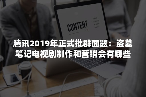 腾讯2019年正式批群面题：盗墓笔记电视剧制作和营销会有哪些挑战，如何解决？