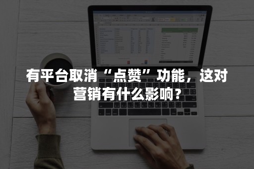 有平台取消“点赞”功能，这对营销有什么影响？