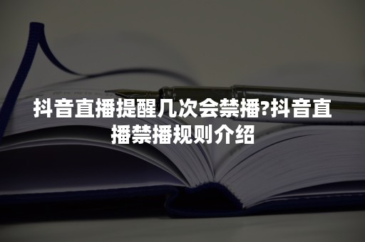 抖音直播提醒几次会禁播?抖音直播禁播规则介绍