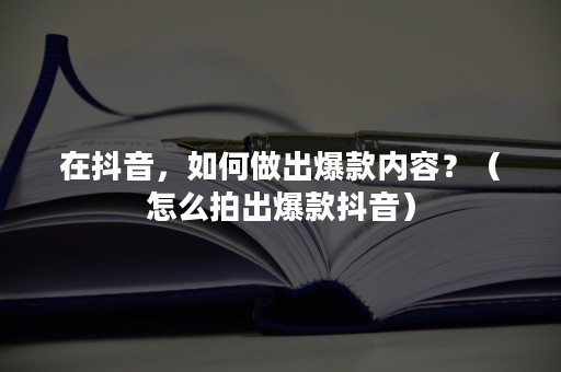 在抖音，如何做出爆款内容？（怎么拍出爆款抖音）