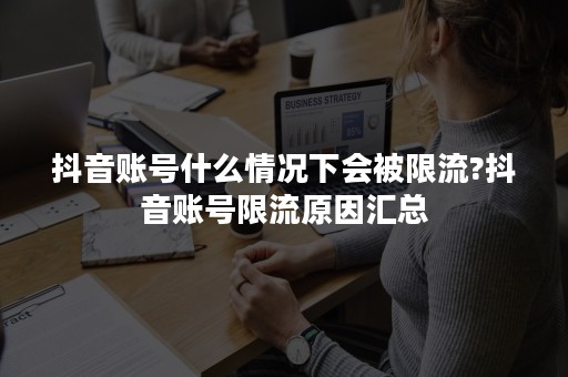 抖音账号什么情况下会被限流?抖音账号限流原因汇总