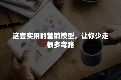 这套实用的营销模型，让你少走很多弯路