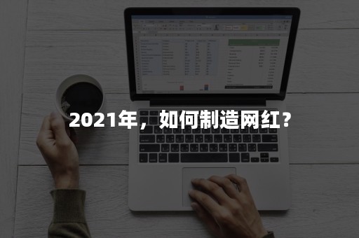 2021年，如何制造网红？