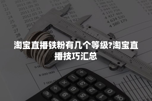 淘宝直播铁粉有几个等级?淘宝直播技巧汇总