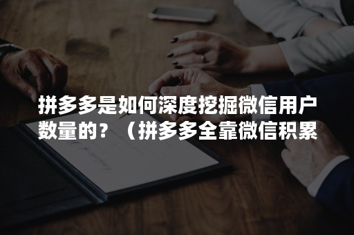 拼多多是如何深度挖掘微信用户数量的？（拼多多全靠微信积累用户）