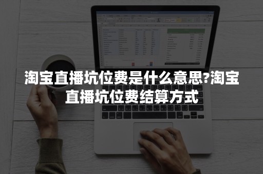 淘宝直播坑位费是什么意思?淘宝直播坑位费结算方式