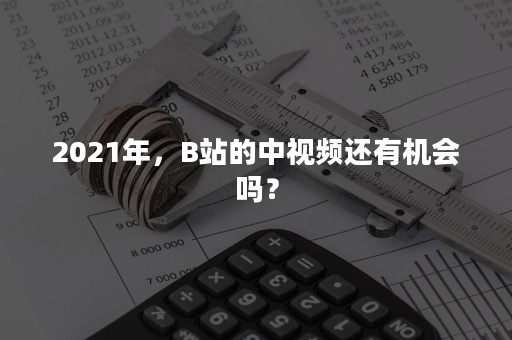 2021年，B站的中视频还有机会吗？