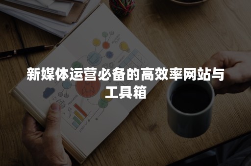 新媒体运营必备的高效率网站与工具箱