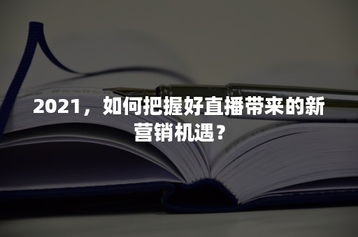 2021，如何把握好直播带来的新营销机遇？