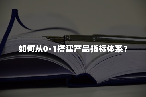 如何从0-1搭建产品指标体系？