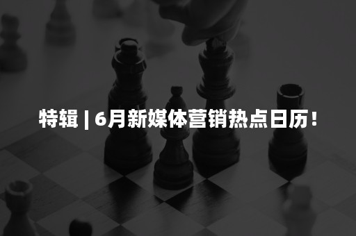 特辑 | 6月新媒体营销热点日历！
