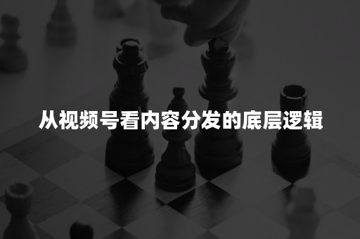 从视频号看内容分发的底层逻辑