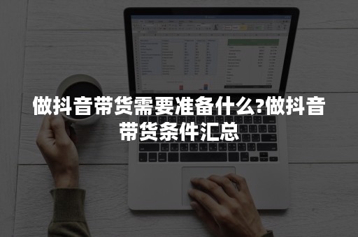 做抖音带货需要准备什么?做抖音带货条件汇总