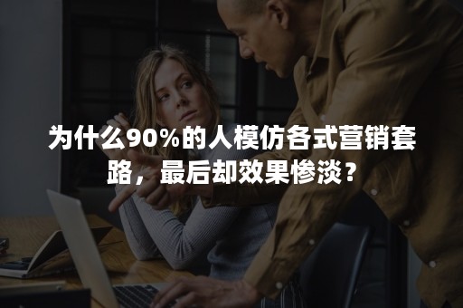 为什么90%的人模仿各式营销套路，最后却效果惨淡？