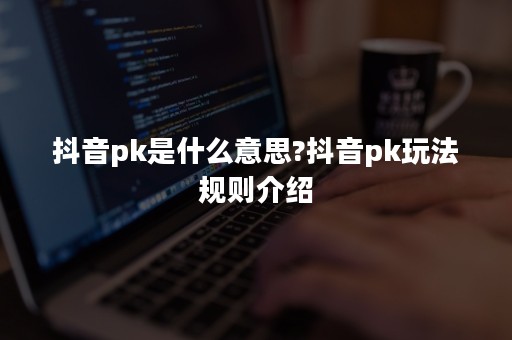 抖音pk是什么意思?抖音pk玩法规则介绍